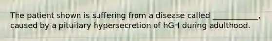 The patient shown is suffering from a disease called ____________, caused by a pituitary hypersecretion of hGH during adulthood.