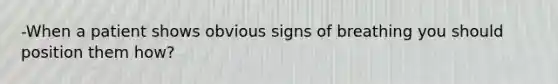 -When a patient shows obvious signs of breathing you should position them how?