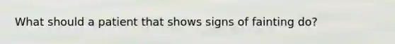 What should a patient that shows signs of fainting do?