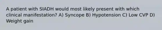 A patient with SIADH would most likely present with which clinical manifestation? A) Syncope B) Hypotension C) Low CVP D) Weight gain