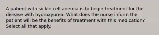 A patient with sickle cell anemia is to begin treatment for the disease with hydroxyurea. What does the nurse inform the patient will be the benefits of treatment with this medication? Select all that apply.