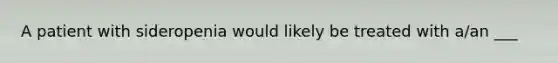 A patient with sideropenia would likely be treated with​ a/an ___