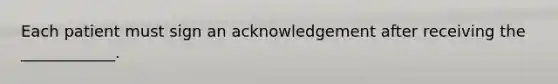 Each patient must sign an acknowledgement after receiving the ____________.