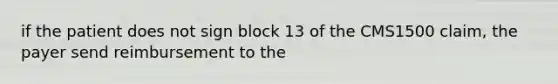 if the patient does not sign block 13 of the CMS1500 claim, the payer send reimbursement to the