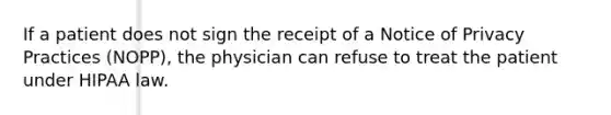 If a patient does not sign the receipt of a Notice of Privacy Practices (NOPP), the physician can refuse to treat the patient under HIPAA law.