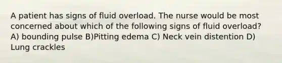 A patient has signs of fluid overload. The nurse would be most concerned about which of the following signs of fluid overload? A) bounding pulse B)Pitting edema C) Neck vein distention D) Lung crackles