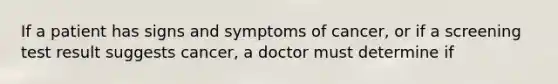 If a patient has signs and symptoms of cancer, or if a screening test result suggests cancer, a doctor must determine if