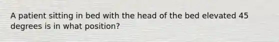 A patient sitting in bed with the head of the bed elevated 45 degrees is in what position?