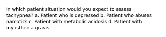 In which patient situation would you expect to assess tachypnea? a. Patient who is depressed b. Patient who abuses narcotics c. Patient with metabolic acidosis d. Patient with myasthenia gravis