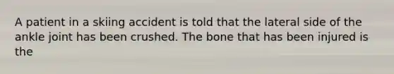 A patient in a skiing accident is told that the lateral side of the ankle joint has been crushed. The bone that has been injured is the