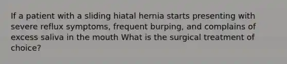 If a patient with a sliding hiatal hernia starts presenting with severe reflux symptoms, frequent burping, and complains of excess saliva in the mouth What is the surgical treatment of choice?