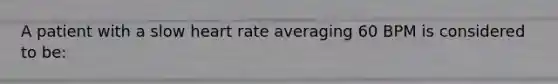 A patient with a slow heart rate averaging 60 BPM is considered to be: