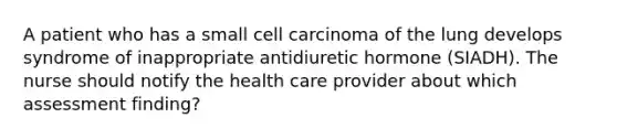 A patient who has a small cell carcinoma of the lung develops syndrome of inappropriate antidiuretic hormone (SIADH). The nurse should notify the health care provider about which assessment finding?