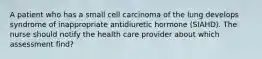 A patient who has a small cell carcinoma of the lung develops syndrome of inappropriate antidiuretic hormone (SIAHD). The nurse should notify the health care provider about which assessment find?