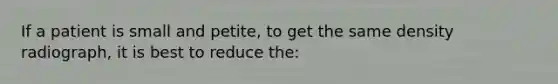 If a patient is small and petite, to get the same density radiograph, it is best to reduce the: