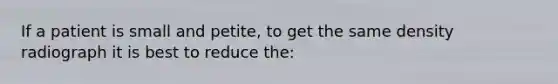 If a patient is small and petite, to get the same density radiograph it is best to reduce the: