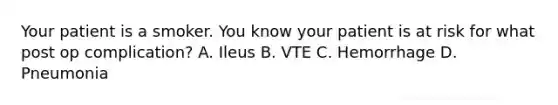 Your patient is a smoker. You know your patient is at risk for what post op complication? A. Ileus B. VTE C. Hemorrhage D. Pneumonia