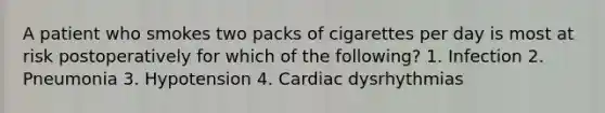 A patient who smokes two packs of cigarettes per day is most at risk postoperatively for which of the following? 1. Infection 2. Pneumonia 3. Hypotension 4. Cardiac dysrhythmias