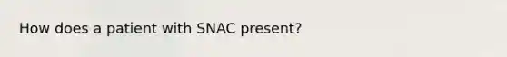 How does a patient with SNAC present?