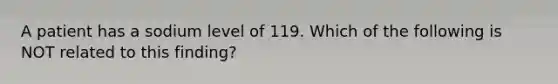 A patient has a sodium level of 119. Which of the following is NOT related to this finding?