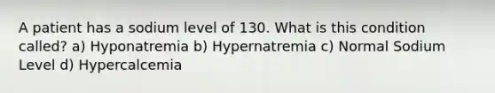 A patient has a sodium level of 130. What is this condition called? a) Hyponatremia b) Hypernatremia c) Normal Sodium Level d) Hypercalcemia