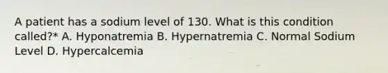 A patient has a sodium level of 130. What is this condition called?* A. Hyponatremia B. Hypernatremia C. Normal Sodium Level D. Hypercalcemia