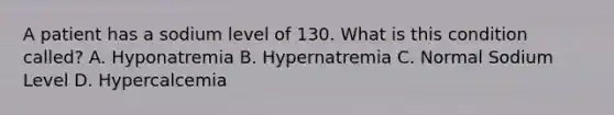 A patient has a sodium level of 130. What is this condition called? A. Hyponatremia B. Hypernatremia C. Normal Sodium Level D. Hypercalcemia