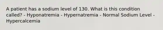 A patient has a sodium level of 130. What is this condition called? - Hyponatremia - Hypernatremia - Normal Sodium Level - Hypercalcemia