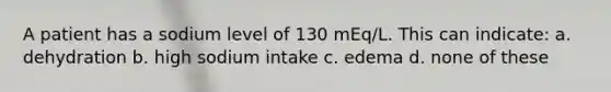 A patient has a sodium level of 130 mEq/L. This can indicate: a. dehydration b. high sodium intake c. edema d. none of these