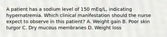 A patient has a sodium level of 150 mEq/L, indicating hypernatremia. Which clinical manifestation should the nurse expect to observe in this patient? A. Weight gain B. Poor skin turgor C. Dry mucous membranes D. Weight loss