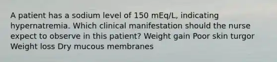 A patient has a sodium level of 150 mEq/L, indicating hypernatremia. Which clinical manifestation should the nurse expect to observe in this patient? Weight gain Poor skin turgor Weight loss Dry mucous membranes