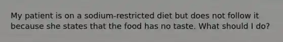 My patient is on a sodium-restricted diet but does not follow it because she states that the food has no taste. What should I do?