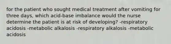 for the patient who sought medical treatment after vomiting for three days, which acid-base imbalance would the nurse determine the patient is at risk of developing? -respiratory acidosis -metabolic alkalosis -respiratory alkalosis -metabolic acidosis