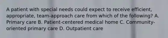 A patient with special needs could expect to receive efficient, appropriate, team-approach care from which of the following? A. Primary care B. Patient-centered medical home C. Community-oriented primary care D. Outpatient care