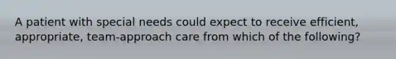 A patient with special needs could expect to receive efficient, appropriate, team-approach care from which of the following?