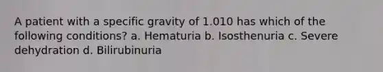 A patient with a specific gravity of 1.010 has which of the following conditions? a. Hematuria b. Isosthenuria c. Severe dehydration d. Bilirubinuria