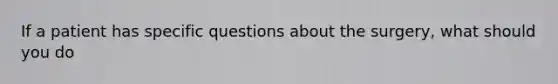 If a patient has specific questions about the surgery, what should you do