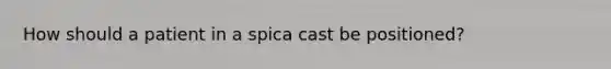 How should a patient in a spica cast be positioned?