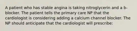 A patient who has stable angina is taking nitroglycerin and a b-blocker. The patient tells the primary care NP that the cardiologist is considering adding a calcium channel blocker. The NP should anticipate that the cardiologist will prescribe: