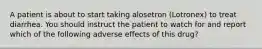 A patient is about to start taking alosetron (Lotronex) to treat diarrhea. You should instruct the patient to watch for and report which of the following adverse effects of this drug?