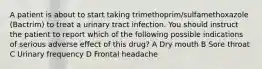 A patient is about to start taking trimethoprim/sulfamethoxazole (Bactrim) to treat a urinary tract infection. You should instruct the patient to report which of the following possible indications of serious adverse effect of this drug? A Dry mouth B Sore throat C Urinary frequency D Frontal headache