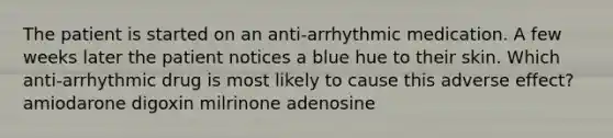 The patient is started on an anti-arrhythmic medication. A few weeks later the patient notices a blue hue to their skin. Which anti-arrhythmic drug is most likely to cause this adverse effect? amiodarone digoxin milrinone adenosine