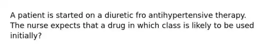 A patient is started on a diuretic fro antihypertensive therapy. The nurse expects that a drug in which class is likely to be used initially?