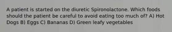 A patient is started on the diuretic Spironolactone. Which foods should the patient be careful to avoid eating too much of? A) Hot Dogs B) Eggs C) Bananas D) Green leafy vegetables