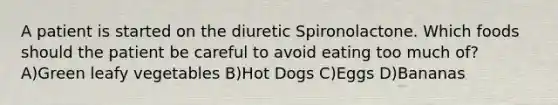 A patient is started on the diuretic Spironolactone. Which foods should the patient be careful to avoid eating too much of? A)Green leafy vegetables B)Hot Dogs C)Eggs D)Bananas