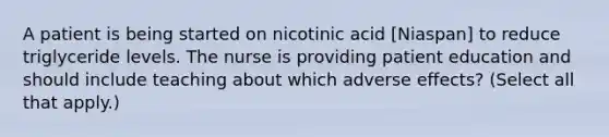 A patient is being started on nicotinic acid [Niaspan] to reduce triglyceride levels. The nurse is providing patient education and should include teaching about which adverse effects? (Select all that apply.)