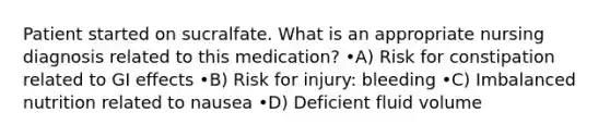 Patient started on sucralfate. What is an appropriate nursing diagnosis related to this medication? •A) Risk for constipation related to GI effects •B) Risk for injury: bleeding •C) Imbalanced nutrition related to nausea •D) Deficient fluid volume