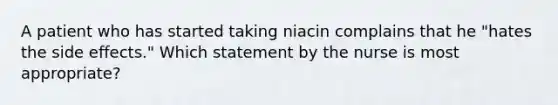 A patient who has started taking niacin complains that he "hates the side effects." Which statement by the nurse is most appropriate?