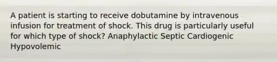 A patient is starting to receive dobutamine by intravenous infusion for treatment of shock. This drug is particularly useful for which type of shock? Anaphylactic Septic Cardiogenic Hypovolemic