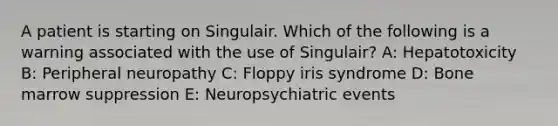 A patient is starting on Singulair. Which of the following is a warning associated with the use of Singulair? A: Hepatotoxicity B: Peripheral neuropathy C: Floppy iris syndrome D: Bone marrow suppression E: Neuropsychiatric events